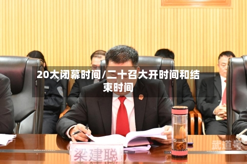 20大闭幕时间/二十召大开时间和结束时间