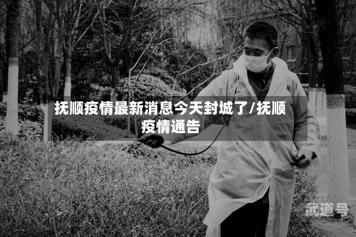 抚顺疫情最新消息今天封城了/抚顺疫情通告
