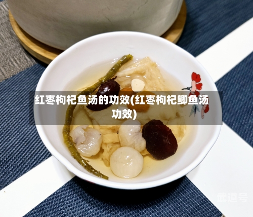 红枣枸杞鱼汤的功效(红枣枸杞鲫鱼汤功效)