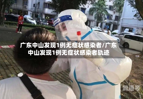 广东中山发现1例无症状感染者/广东中山发现1例无症状感染者轨迹