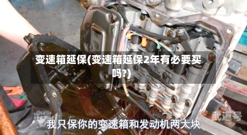 变速箱延保(变速箱延保2年有必要买吗?)