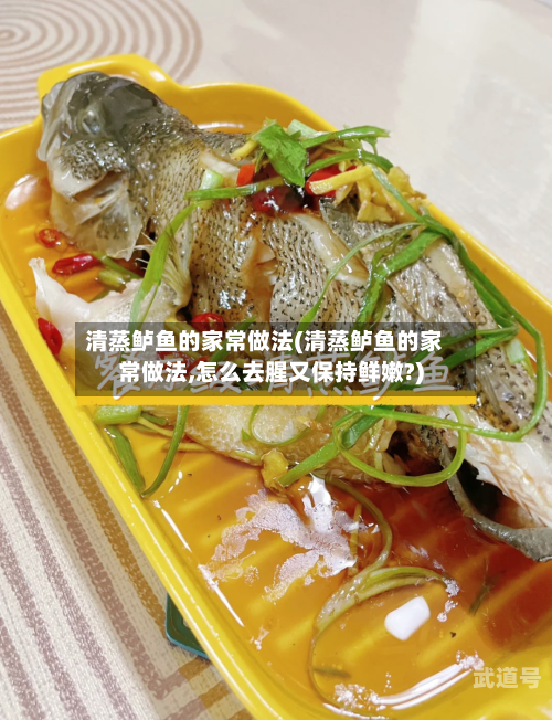 清蒸鲈鱼的家常做法(清蒸鲈鱼的家常做法,怎么去腥又保持鲜嫩?)
