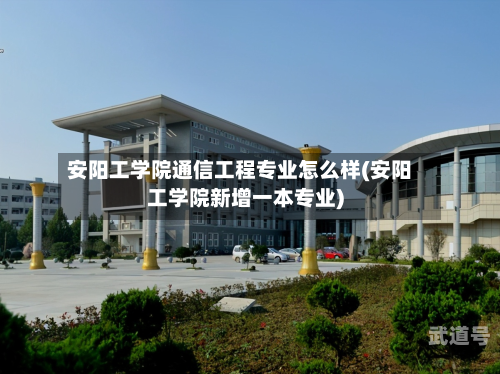 安阳工学院通信工程专业怎么样(安阳工学院新增一本专业)