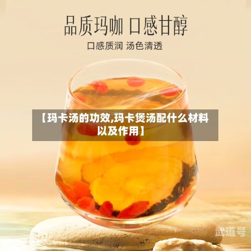 【玛卡汤的功效,玛卡煲汤配什么材料以及作用】