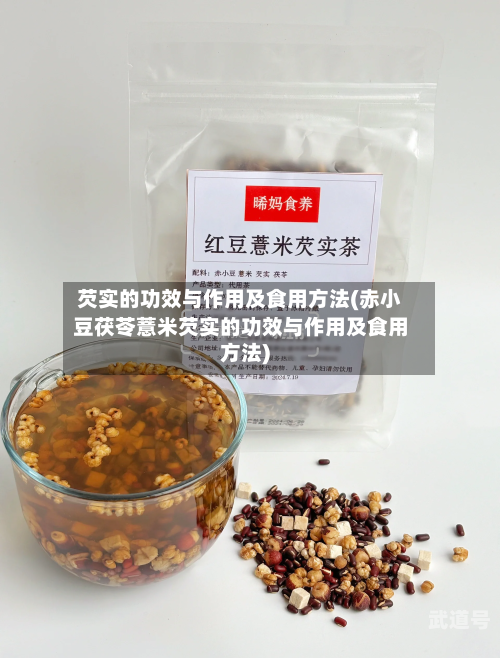 芡实的功效与作用及食用方法(赤小豆茯苓薏米芡实的功效与作用及食用方法)
