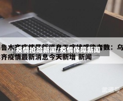 疫情抢险新闻/疫情保障新闻