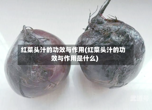 红菜头汁的功效与作用(红菜头汁的功效与作用是什么)
