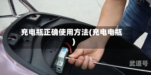 充电瓶正确使用方法(充电电瓶)