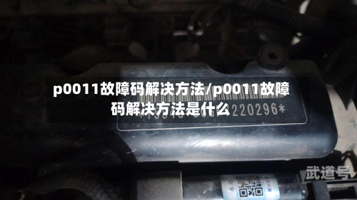 p0011故障码解决方法/p0011故障码解决方法是什么
