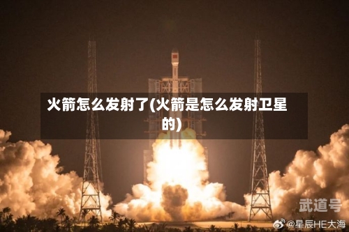 火箭怎么发射了(火箭是怎么发射卫星的)