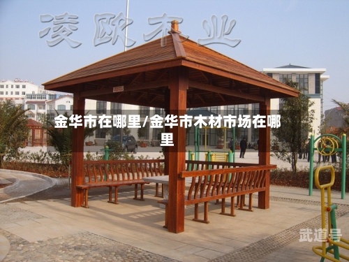 金华市在哪里/金华市木材市场在哪里-第3张图片
