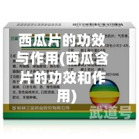 西瓜片的功效与作用(西瓜含片的功效和作用)-第2张图片