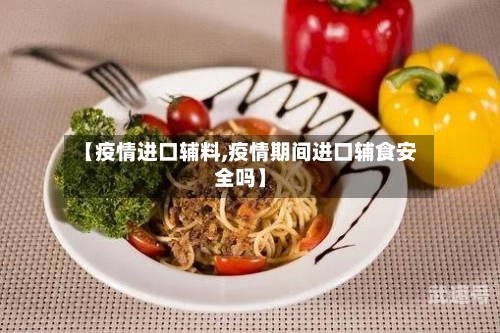 【疫情进口辅料,疫情期间进口辅食安全吗】