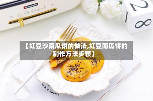 【红豆沙南瓜饼的做法,红豆南瓜饼的制作方法步骤】