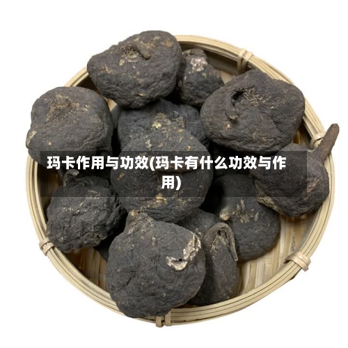 玛卡作用与功效(玛卡有什么功效与作用)