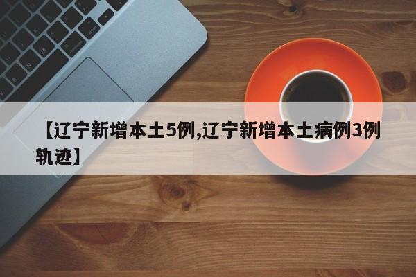 【辽宁新增本土5例,辽宁新增本土病例3例轨迹】