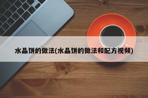 水晶饼的做法(水晶饼的做法和配方视频)
