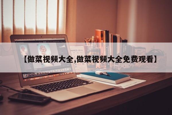 【做菜视频大全,做菜视频大全免费观看】