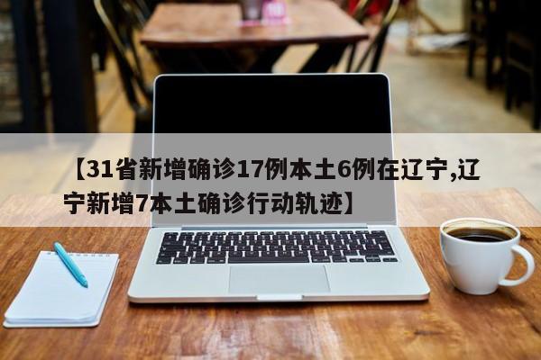 【31省新增确诊17例本土6例在辽宁,辽宁新增7本土确诊行动轨迹】