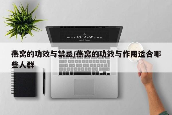 燕窝的功效与禁忌/燕窝的功效与作用适合哪些人群