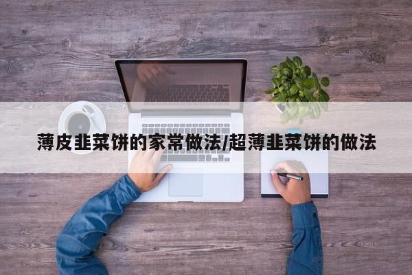薄皮韭菜饼的家常做法/超薄韭菜饼的做法