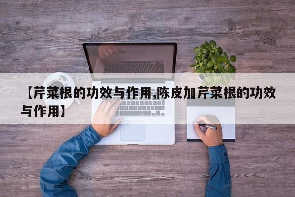 【芹菜根的功效与作用,陈皮加芹菜根的功效与作用】
