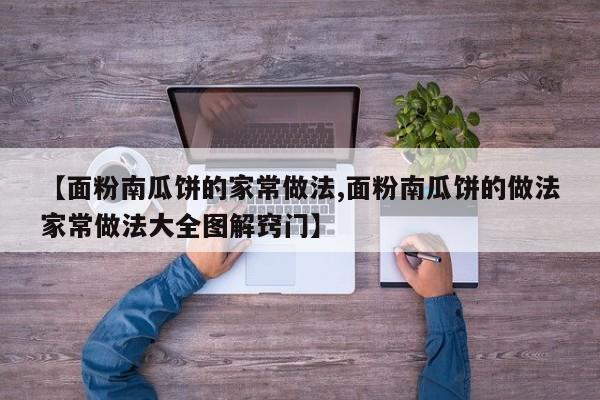 【面粉南瓜饼的家常做法,面粉南瓜饼的做法家常做法大全图解窍门】