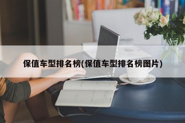 保值车型排名榜(保值车型排名榜图片)