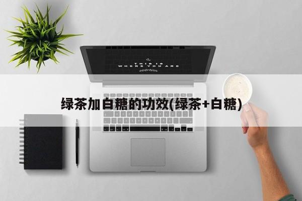 绿茶加白糖的功效(绿茶+白糖)