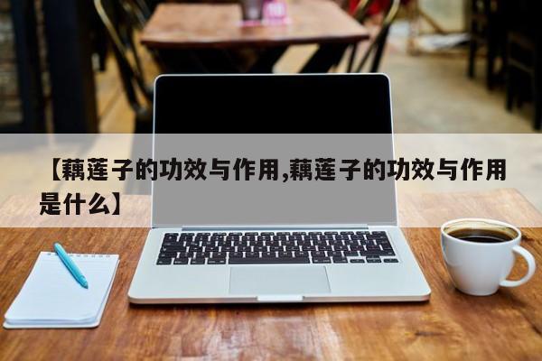 【藕莲子的功效与作用,藕莲子的功效与作用是什么】