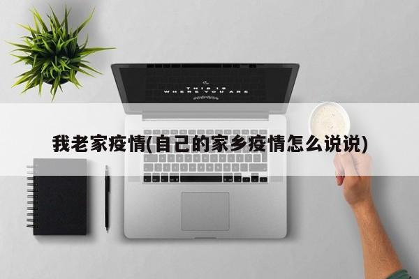 我老家疫情(自己的家乡疫情怎么说说)