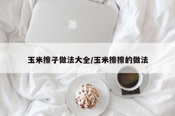 玉米擦子做法大全/玉米擦擦的做法