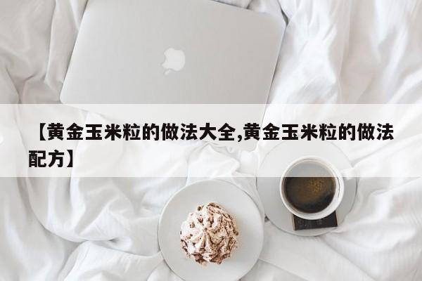 【黄金玉米粒的做法大全,黄金玉米粒的做法配方】