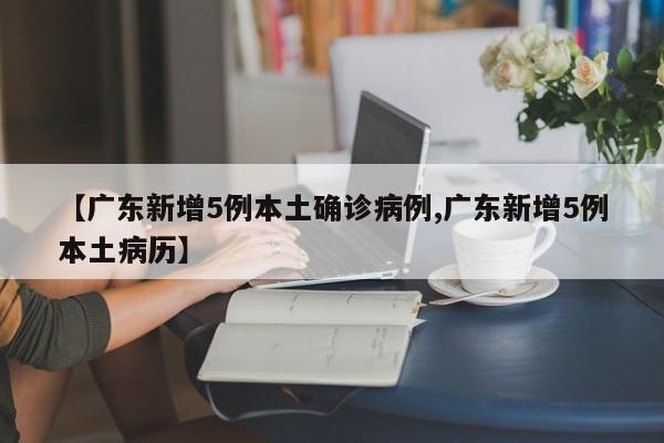 【广东新增5例本土确诊病例,广东新增5例本土病历】