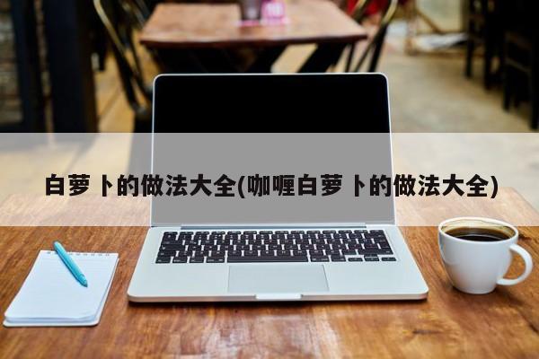 白萝卜的做法大全(咖喱白萝卜的做法大全)