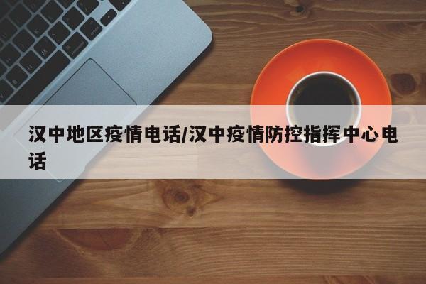 汉中地区疫情电话/汉中疫情防控指挥中心电话