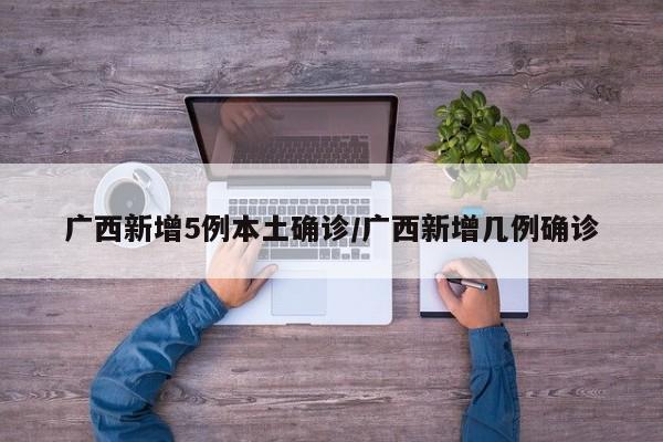 广西新增5例本土确诊/广西新增几例确诊