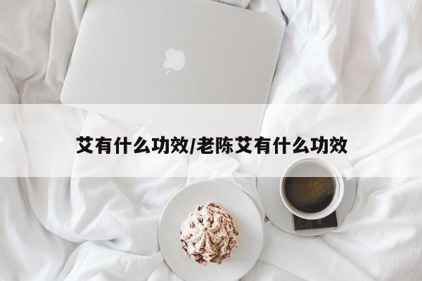 艾有什么功效/老陈艾有什么功效