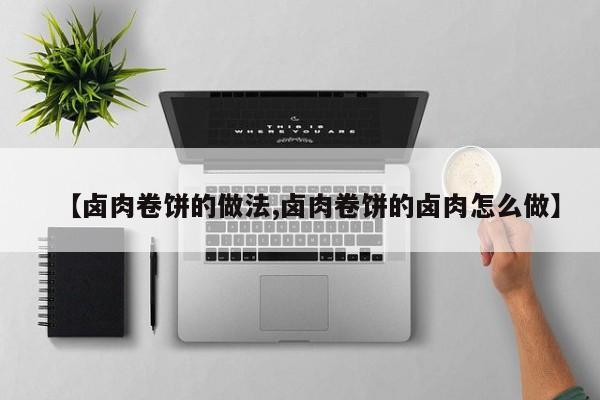 【卤肉卷饼的做法,卤肉卷饼的卤肉怎么做】