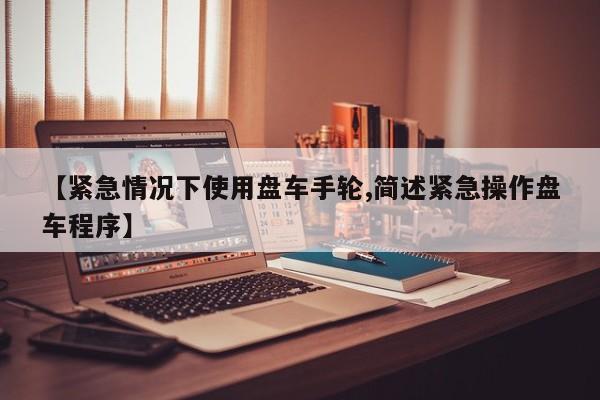 【紧急情况下使用盘车手轮,简述紧急操作盘车程序】