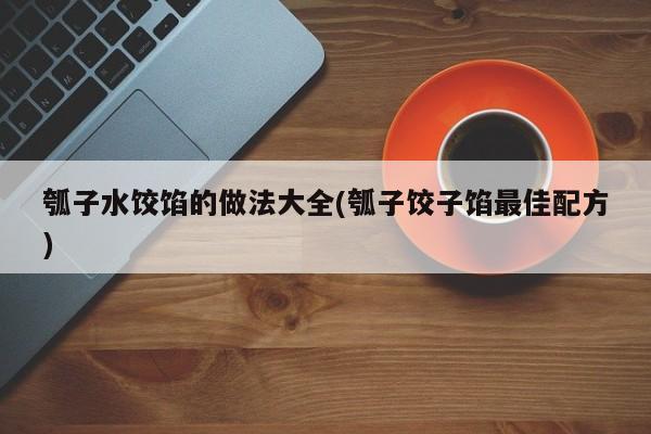 瓠子水饺馅的做法大全(瓠子饺子馅最佳配方)