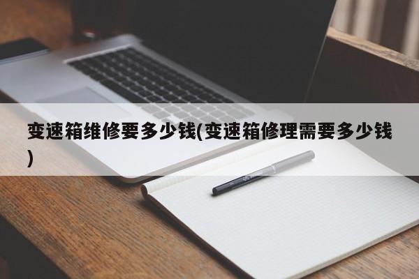 变速箱维修要多少钱(变速箱修理需要多少钱)