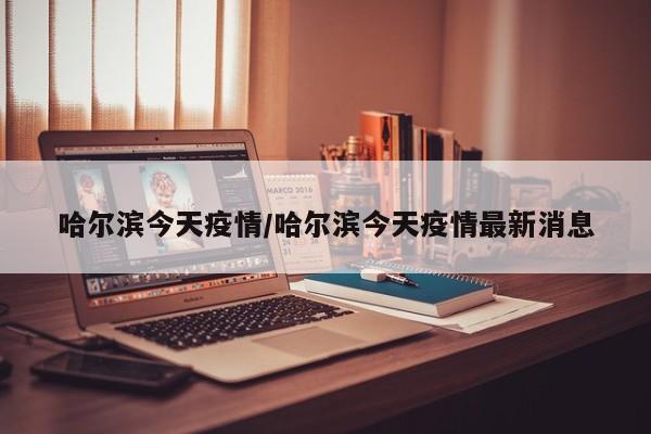 哈尔滨今天疫情/哈尔滨今天疫情最新消息