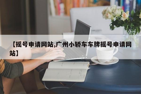 【摇号申请网站,广州小轿车车牌摇号申请网站】