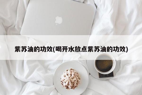 紫苏油的功效(喝开水放点紫苏油的功效)
