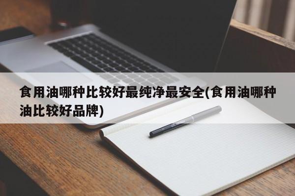 食用油哪种比较好最纯净最安全(食用油哪种油比较好品牌)
