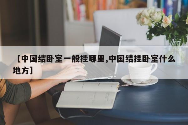 【中国结卧室一般挂哪里,中国结挂卧室什么地方】