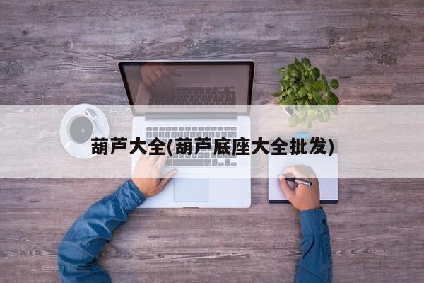 葫芦大全(葫芦底座大全批发)