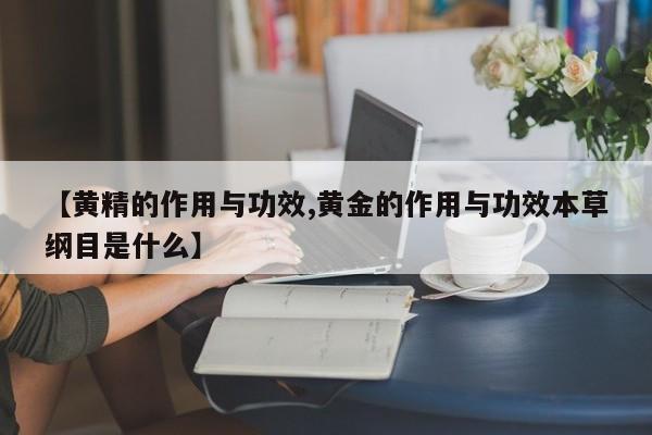 【黄精的作用与功效,黄金的作用与功效本草纲目是什么】