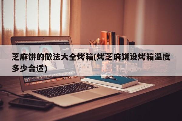 芝麻饼的做法大全烤箱(烤芝麻饼设烤箱温度多少合适)
